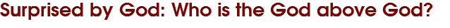 Surprised by God: Who is the God above God?
