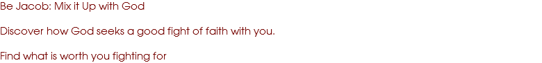 Be Jacob: Mix it Up with God Discover how God seeks a good fight of faith with you. Find what is worth you fighting for